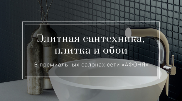 Элитная сантехника и плитка в премиальных салонах сети «Афоня»
